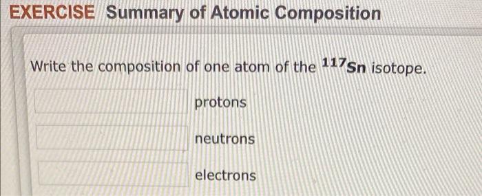 Exercise Summary Of Atomic Composition Write The Composition Of One Atom Of The 117sn Isotope Protons Neutrons Electron 1