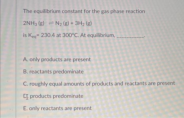 The Equilibrium Constant For The Gas Phase Reaction 2nh3 G N2 G 3h2 G Is Keq 230 4 At 300 C At Equilibrium A 1