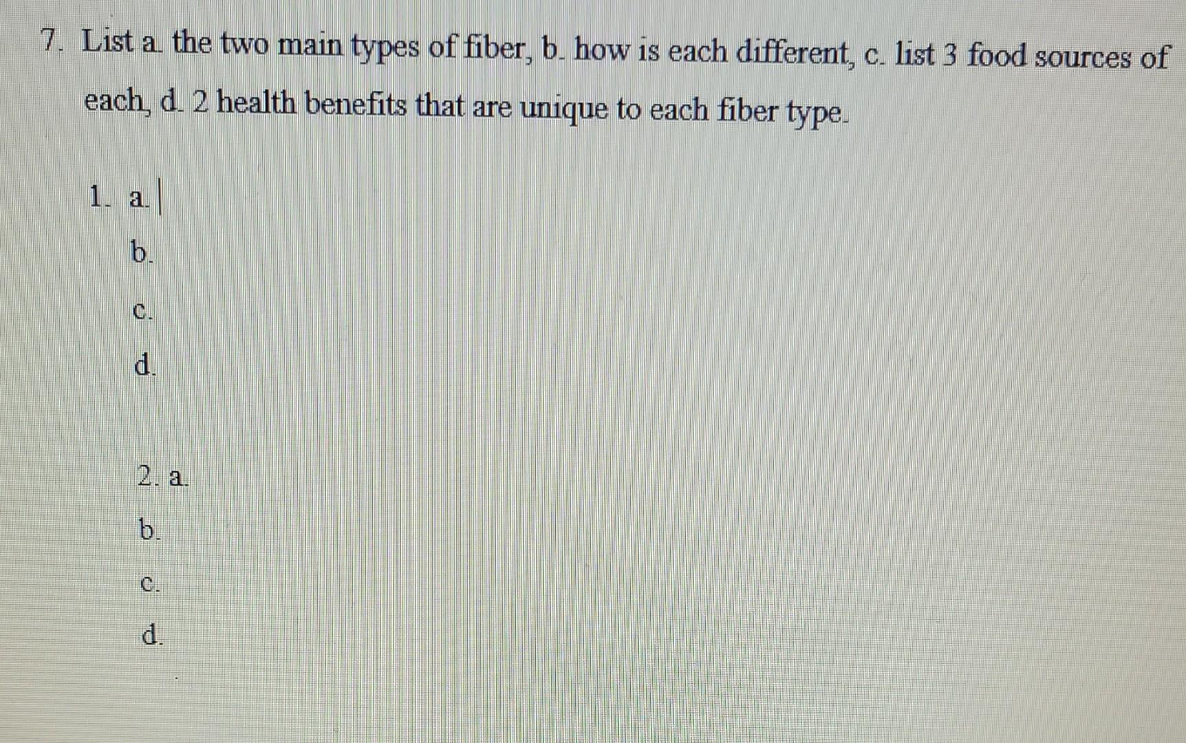 7 List A The Two Main Types Of Fiber B How Is Each Different C List 3 Food Sources Of Each D 2 Health Benefits Th 1
