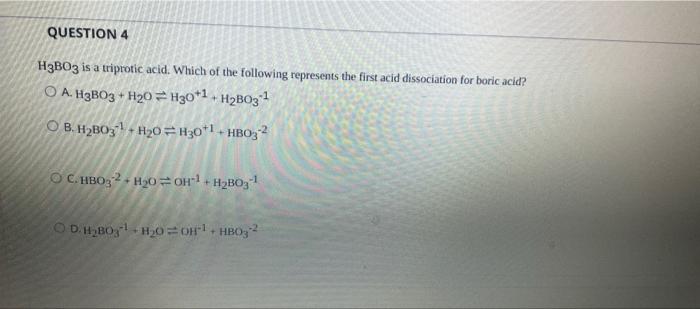 Question 4 H3bo3 Is A Triprotic Acid Which Of The Following Represents The First Acid Dissociation For Boric Acid A O 1