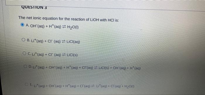 Question 3 The Net Ionic Equation For The Reaction Of Lioh With Hcl Is A Oh Aq H Aq H20 1 Ob Li Aq Cr 1