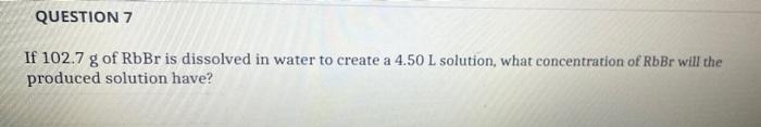 Question 7 If 102 7 G Of Rbbr Is Dissolved In Water To Create A 4 50 L Solution What Concentration Of Rbbr Will The Pro 1
