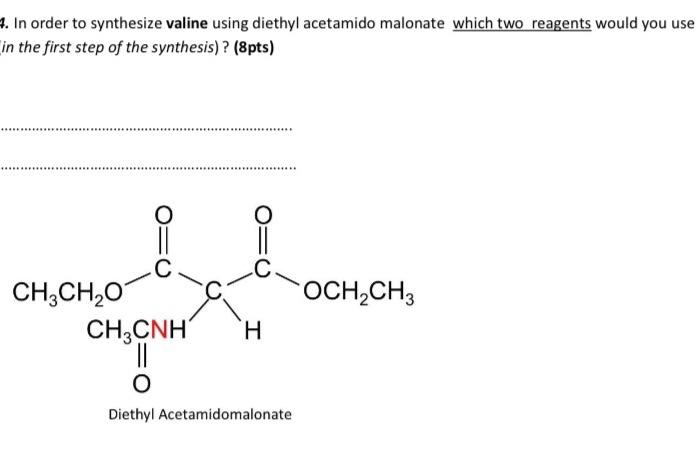 4 In Order To Synthesize Valine Using Diethyl Acetamido Malonate Which Two Reagents Would You Use In The First Step Of 1