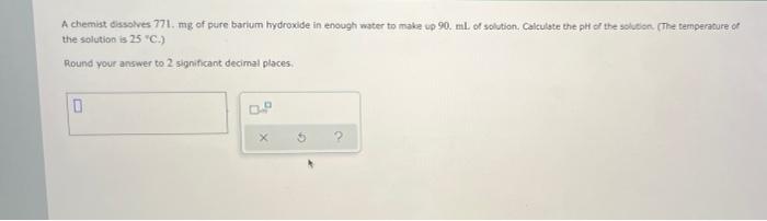 A Chemist Dissolves 771 Mg Of Pure Barium Hydroxide In Enough Water To Make Up 90 Ml Of Solution Calculate The Ph Of 1