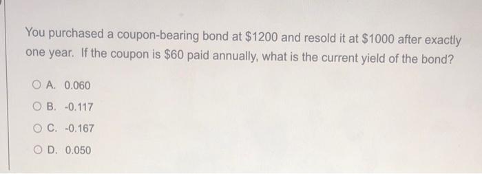 You Purchased A Coupon Bearing Bond At 1200 And Resold It At 1000 After Exactly One Year If The Coupon Is 60 Paid An 1