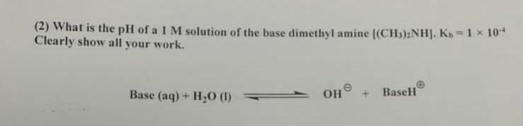 2 What Is The Ph Of A 1 M Solution Of The Base Dimethyl Amine Ch3 2nh Ko 1 X 104 Clearly Show All Your Work Bas 1