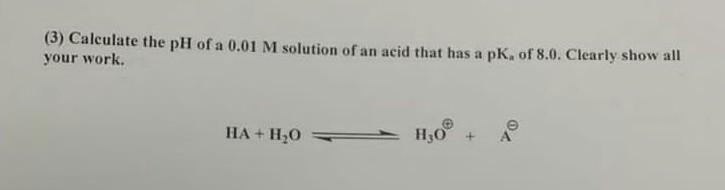 3 Calculate The Ph Of A 0 01 M Solution Of An Acid That Has A Pk Of 8 0 Clearly Show All Your Work Ha H2o H0 1