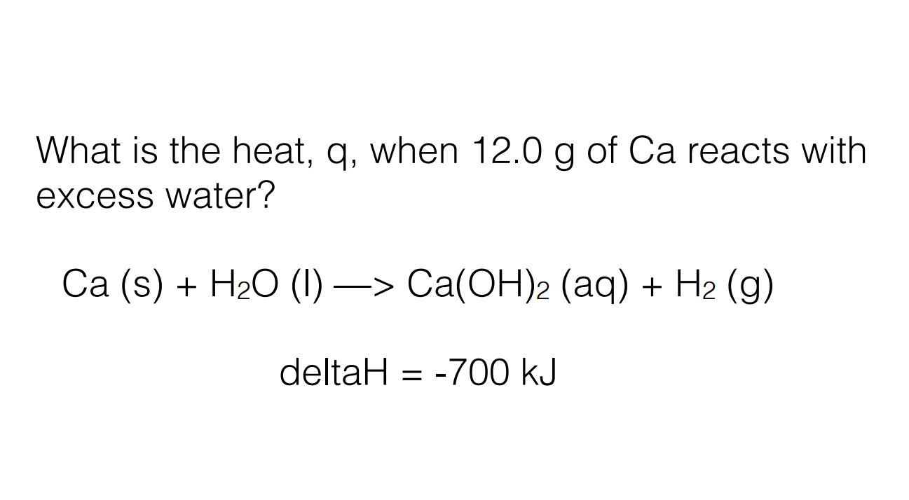 What Is The Heat Q When 12 0 G Of Ca Reacts With Excess Water Ca S H20 Ca Oh 2 Aq H2 G Deltah 700 1