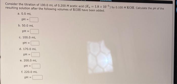 Consider The Titration Of 100 0 Ml Of 0 200 M Acetic Acid K 1 8 X 10 5 By 0 100 M Koh Calculate The Ph Of The Resu 1