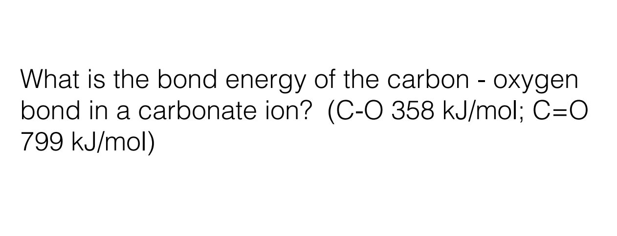 What Is The Bond Energy Of The Carbon Oxygen Bond In A Carbonate Ion C O 358 Kj Mol C O 799 Kj Mol 1