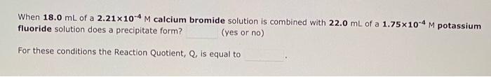 When 18 0 Ml Of A 2 21x10 4 M Calcium Bromide Solution Is Combined With 22 0 Ml Of A 1 75x10 4 M Potassium Fluoride Solu 1