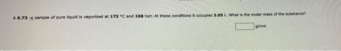 A 6 73 Sample Of Pure Liquid Is Vaporized At 173 C And 198 Torr At These Conditions It Occuples 3 05 L What Is The 1