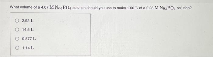 What Volume Of A 4 07 M Na3po4 Solution Should You Use To Make 1 60 L Of A 2 23 M Na3po4 Solution O 2 92 L O 14 5 L 0 8 1