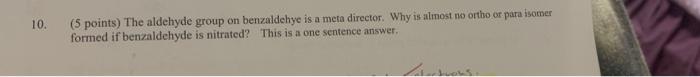 10 5 Points The Aldehyde Group On Benzaldehye Is A Meta Director Why Is Almost No Ortho Or Para Isomer Formed If Ben 1