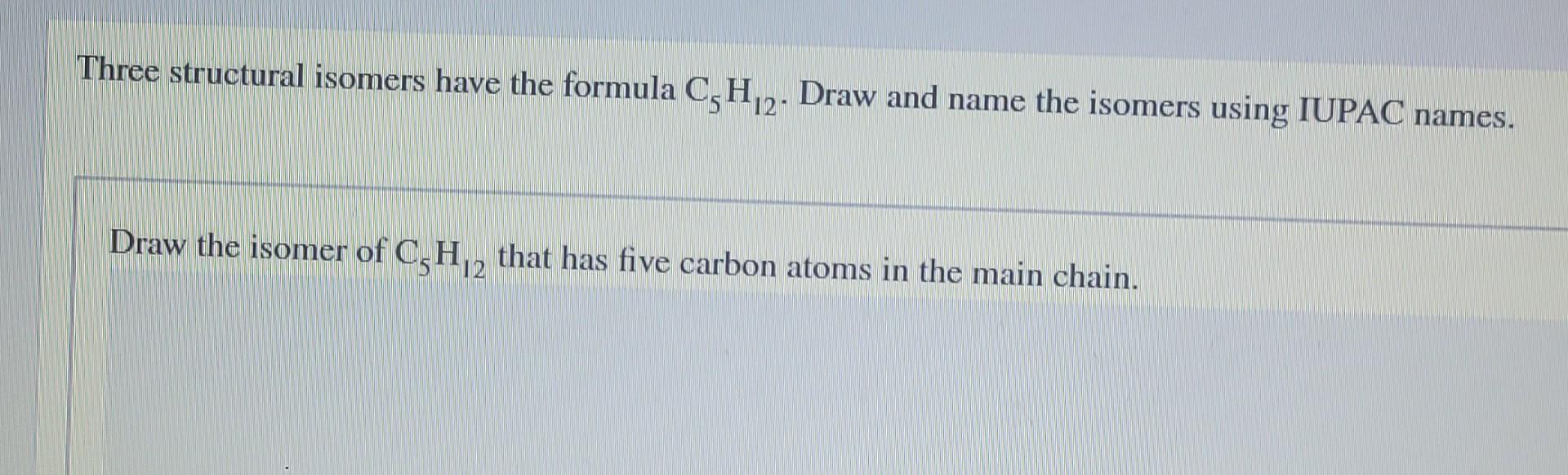 Three Structural Isomers Have The Formula C 1 2 Draw And Name The Isomers Using Iupac Names Draw The Isomer Of C H 2 T 1