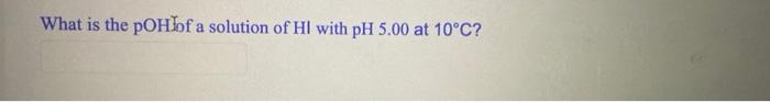 What Is The Poh Of A Solution Of Hl With Ph 5 00 At 10 C 1