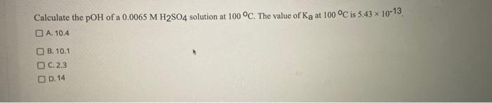 Calculate The Poh Of A 0 0065 M H2so4 Solution At 100 C The Value Of Ka At 100 C Is 5 43 X 10 13 A 10 4 B 10 1 C 2 1