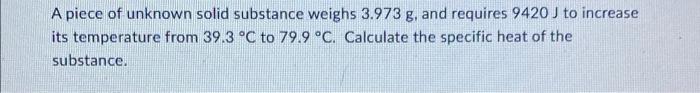A Piece Of Unknown Solid Substance Weighs 3 973 G And Requires 9420 J To Increase Its Temperature From 39 3 C To 79 9 1