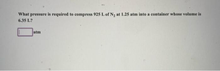 What Pressure Is Required To Compress 925 L Of N At 1 25 Atm Into A Container Whose Volume Is 6 35 L Atm 1