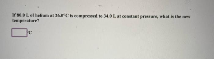 If 80 0 L Of Helium At 26 0 C Is Compressed To 34 0 L At Constant Pressure What Is The New Temperature Pc 1