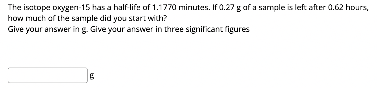 The Isotope Oxygen 15 Has A Half Life Of 1 1770 Minutes If 0 27 G Of A Sample Is Left After 0 62 Hours How Much Of The 1