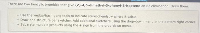 There Are Two Benzylic Bromides That Give Z 4 6 Dimethyl 3 Phenyl 3 Heptene On E2 Elimination Draw Them Use The We 1