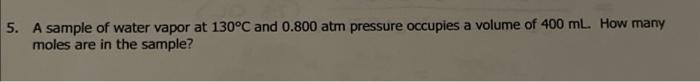 5 A Sample Of Water Vapor At 130 C And 0 800 Atm Pressure Occupies A Volume Of 400 Ml How Many Moles Are In The Sample 1