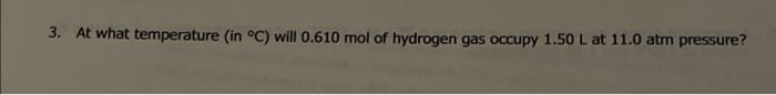 3 At What Temperature In C Will 0 610 Mol Of Hydrogen Gas Occupy 1 50 L At 11 0 Atm Pressure 1