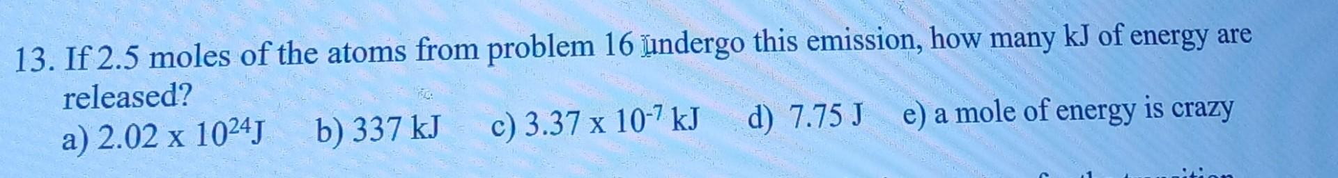 13 If 2 5 Moles Of The Atoms From Problem 16 Undergo This Emission How Many Kj Of Energy Are Released A 2 02 X 1024 1