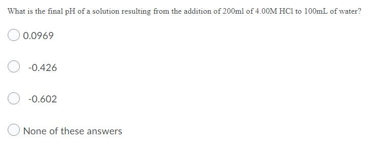 What Is The Final Ph Of A Solution Resulting From The Addition Of 200ml Of 4 00m Hcl To 100ml Of Water 0 0969 0 426 0 1