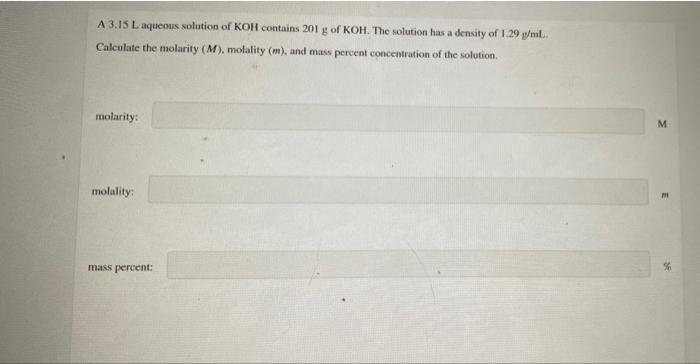 A 3 15 L Aqueous Solution Of Koh Contains 201 G Of Koh The Solution Has A Density Of 1 29 Y Ml Calculate The Molarity 1