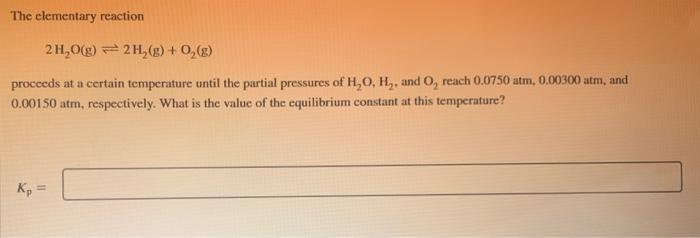 The Elementary Reaction 2h G 2 H2 0 Proceeds At A Certain Temperature Until The Partial Pressures Of H O H 1