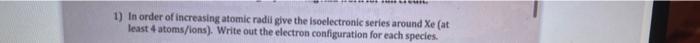 1 In Order Of Increasing Atomic Radil Give The Isoelectronic Series Around Xe At Least 4 Atoms Ions Write Out The El 1
