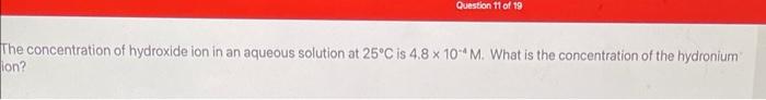 Question 11 Of 19 The Concentration Of Hydroxide Ion In An Aqueous Solution At 25 C Is 4 8 X 10m What Is The Concentrat 1