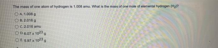 The Mass Of One Atom Of Hydrogen Is 1 008 Amu What Is The Mass Of One Mole Of Elemental Hydrogen H2 O A 1 008 G O B 1