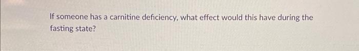 If Someone Has A Carnitine Deficiency What Effect Would This Have During The Fasting State 1
