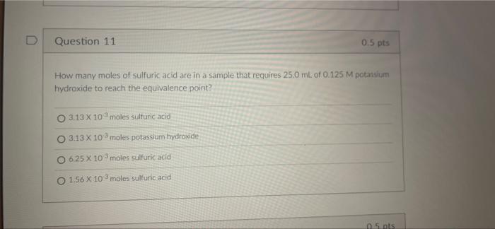 D Question 11 0 5 Pts How Many Moles Of Sulfuric Acid Are In A Sample That Requires 25 0 Ml Of 0 125 M Potassium Hydrox 1