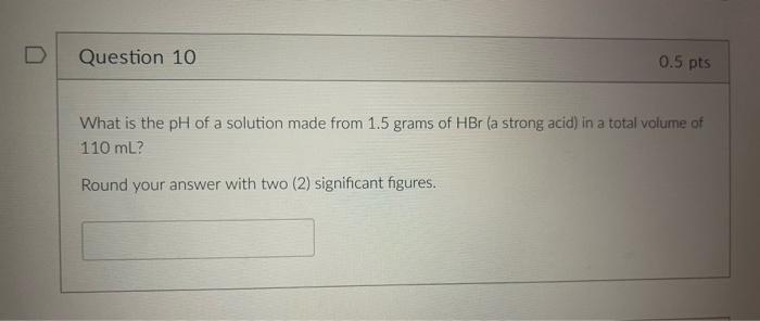 D Question 10 0 5 Pts A What Is The Ph Of A Solution Made From 1 5 Grams Of Hbr A Strong Acid In A Total Volume Of 110 1