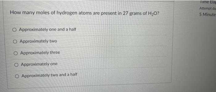 Time Ela Attempt Du 5 Minute How Many Moles Of Hydrogen Atoms Are Present In 27 Grams Of H20 O Approximately One And A 1