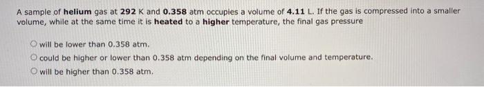 A Sample Of Helium Gas At 292 K And 0 358 Atm Occupies A Volume Of 4 11 L If The Gas Is Compressed Into A Smaller Volum 1