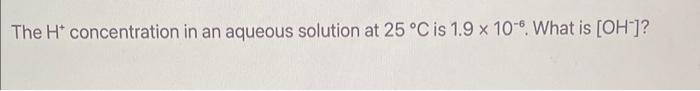 The H Concentration In An Aqueous Solution At 25 C Is 1 9 X 10 6 What Is Oh What Is The Molality Of Ions In A 0 1