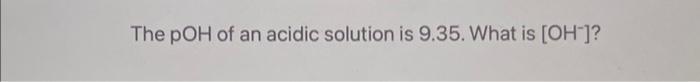 The Poh Of An Acidic Solution Is 9 35 What Is Oh 1