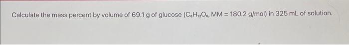 Calculate The Mass Percent By Volume Of 69 1 G Of Glucose C H O Mm 180 2 G Mol In 325 Ml Of Solution 1
