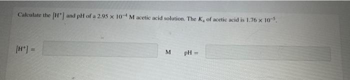Calculate The H And Ph Of A 2 95 X 10 Macetic Acid Solution The K Of Acetic Acid Is 1 76 X 10 M Ph 1