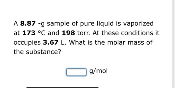A 8 87 G Sample Of Pure Liquid Is Vaporized At 173 C And 198 Torr At These Conditions It Occupies 3 67 L What Is The 1