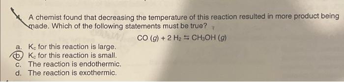 A Chemist Found That Decreasing The Temperature Of This Reaction Resulted In More Product Being Made Which Of The Follo 1