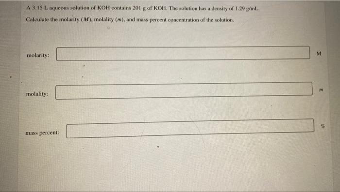 A 3 15 L Aqueous Solution Of Koh Contains 201 G Of Koh The Solution Has A Density Of 1 29 G Ml Calculate The Molarity 1