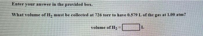 Enter Your Answer In The Provided Box What Volume Of H Must Be Collected At 726 Torr To Have 0 579 L Of The Gas At 1 0 1