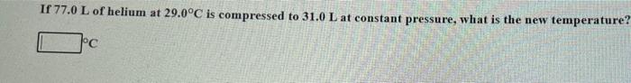 If 77 0 L Of Helium At 29 0 C Is Compressed To 31 0 L At Constant Pressure What Is The New Temperature Poc 1