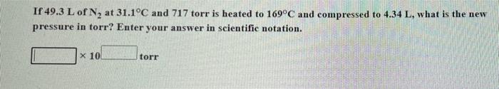 If 49 3 L Of N At 31 1 C And 717 Torr Is Heated To 169 C And Compressed To 4 34 L What Is The New Pressure In Torr En 1